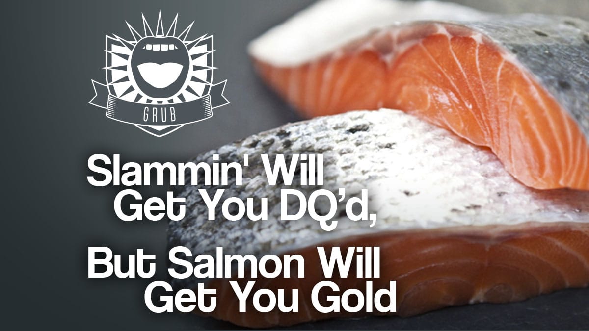 SLAMMIN’ WILL GET YOUR DQ’D, BUT SALMON WILL GET YOU THE GOLD.